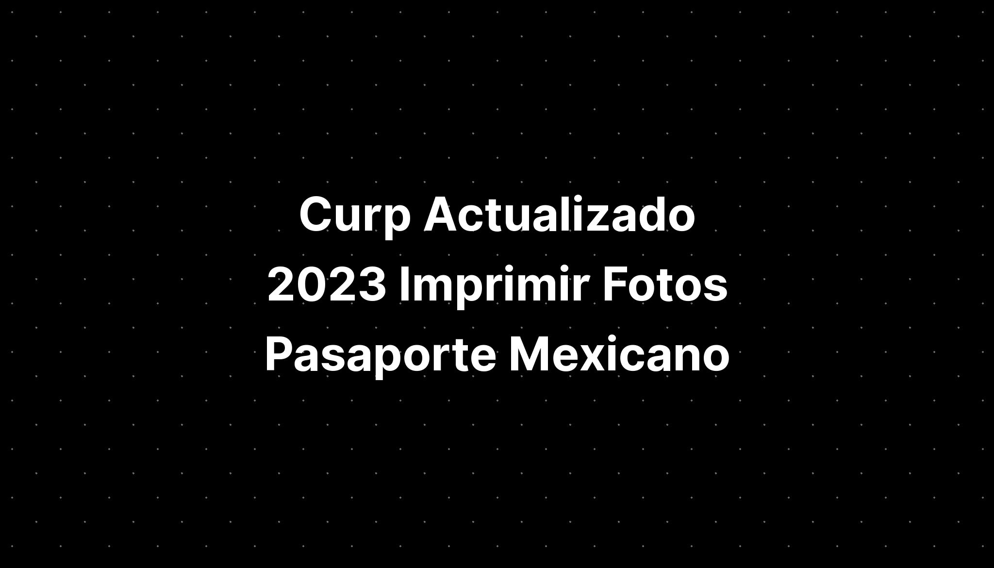 Curp Actualizado 2023 Imprimir Fotos Pasaporte Mexicano Imagesee 0990